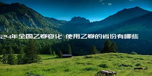 2024年全国乙卷变化 使用乙卷的省份有哪些